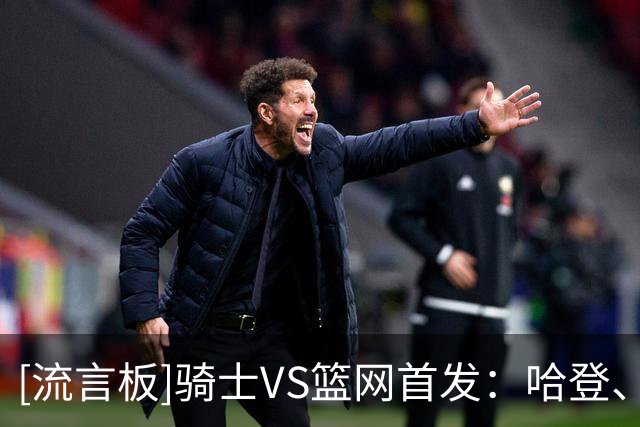 [流言板]骑士VS篮网首发：哈登、米切尔、沃特森、莫布利、阿伦